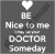 be nice to me i might be your doctor someday .